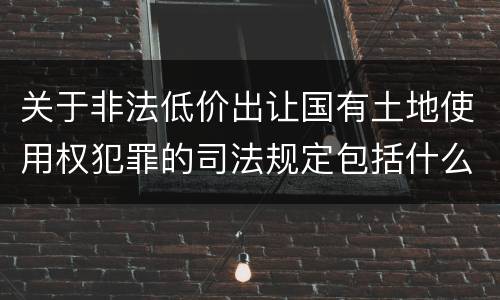 关于非法低价出让国有土地使用权犯罪的司法规定包括什么