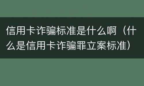 信用卡诈骗标准是什么啊（什么是信用卡诈骗罪立案标准）