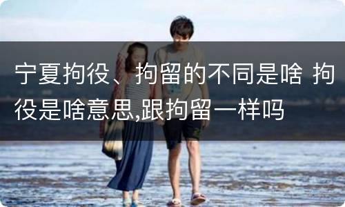 宁夏拘役、拘留的不同是啥 拘役是啥意思,跟拘留一样吗