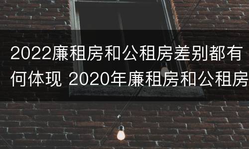 2022廉租房和公租房差别都有何体现 2020年廉租房和公租房的区别