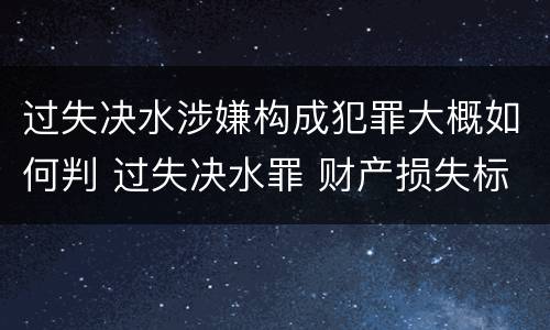 过失决水涉嫌构成犯罪大概如何判 过失决水罪 财产损失标准