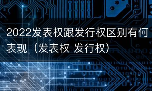 2022发表权跟发行权区别有何表现（发表权 发行权）