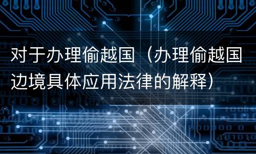 对于办理偷越国（办理偷越国边境具体应用法律的解释）