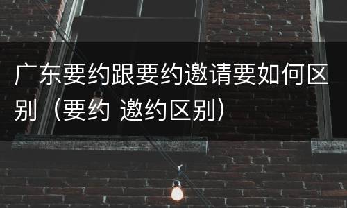 广东要约跟要约邀请要如何区别（要约 邀约区别）