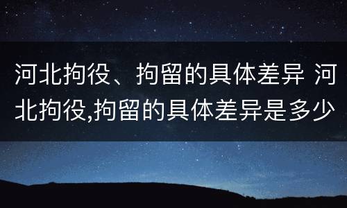 河北拘役、拘留的具体差异 河北拘役,拘留的具体差异是多少