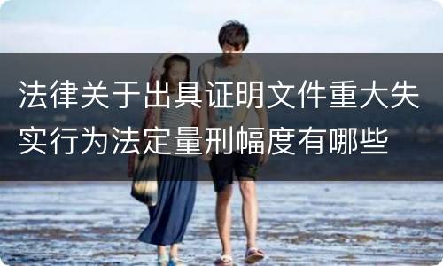 法律关于出具证明文件重大失实行为法定量刑幅度有哪些