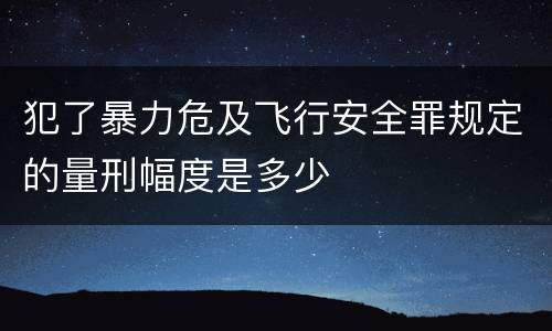 犯了暴力危及飞行安全罪规定的量刑幅度是多少