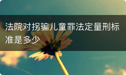 法院对拐骗儿童罪法定量刑标准是多少