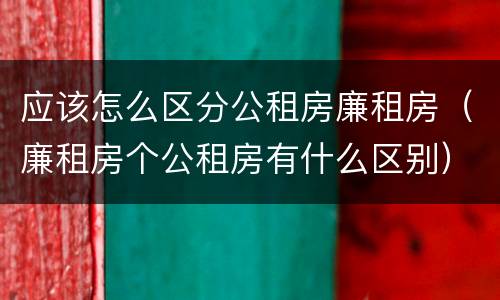 应该怎么区分公租房廉租房（廉租房个公租房有什么区别）