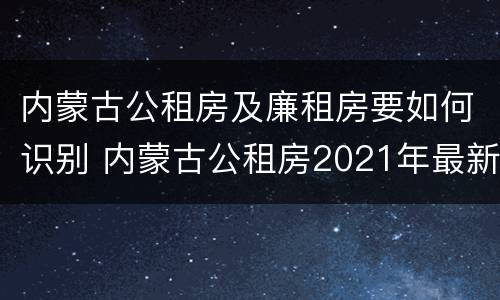 内蒙古公租房及廉租房要如何识别 内蒙古公租房2021年最新通知