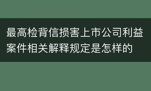 最高检背信损害上市公司利益案件相关解释规定是怎样的