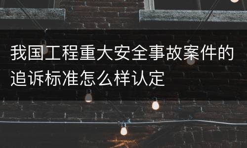 我国工程重大安全事故案件的追诉标准怎么样认定
