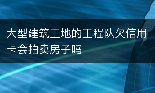 大型建筑工地的工程队欠信用卡会拍卖房子吗