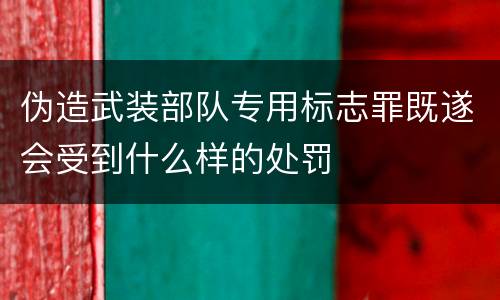伪造武装部队专用标志罪既遂会受到什么样的处罚