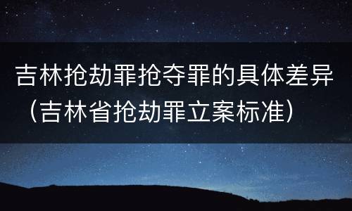 吉林抢劫罪抢夺罪的具体差异（吉林省抢劫罪立案标准）