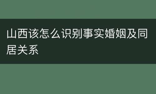 山西该怎么识别事实婚姻及同居关系