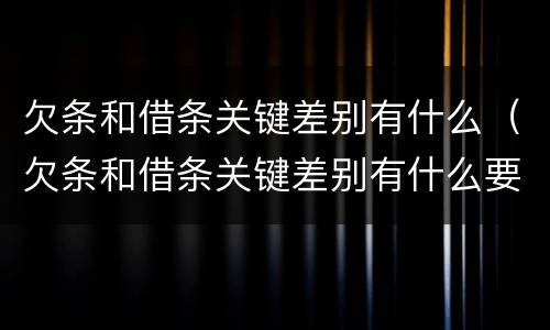 欠条和借条关键差别有什么（欠条和借条关键差别有什么要求）