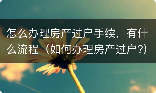 怎么办理房产过户手续，有什么流程（如何办理房产过户?）