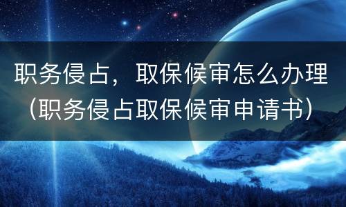 职务侵占，取保候审怎么办理（职务侵占取保候审申请书）