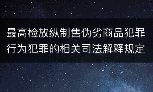最高检放纵制售伪劣商品犯罪行为犯罪的相关司法解释规定包括哪些内容