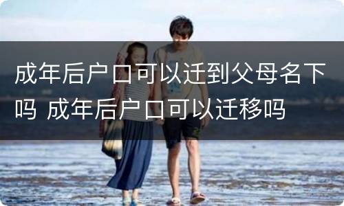 成年后户口可以迁到父母名下吗 成年后户口可以迁移吗