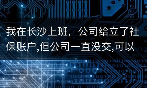 我在长沙上班，公司给立了社保账户,但公司一直没交,可以自己交吗