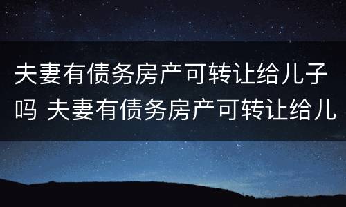 夫妻有债务房产可转让给儿子吗 夫妻有债务房产可转让给儿子吗