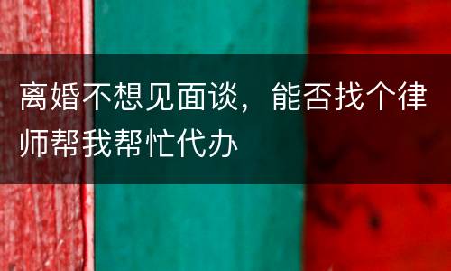 离婚不想见面谈，能否找个律师帮我帮忙代办