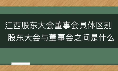 江西股东大会董事会具体区别 股东大会与董事会之间是什么关系