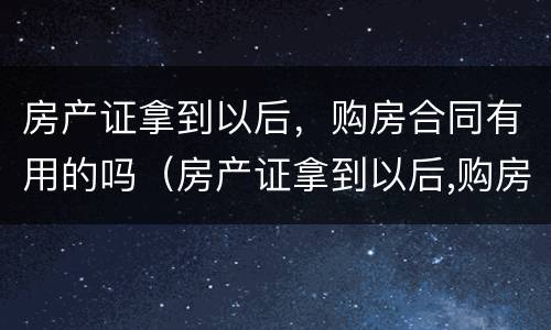 房产证拿到以后，购房合同有用的吗（房产证拿到以后,购房合同有用的吗）