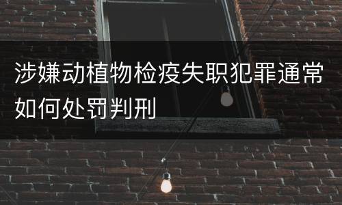 涉嫌动植物检疫失职犯罪通常如何处罚判刑