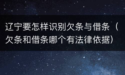 辽宁要怎样识别欠条与借条（欠条和借条哪个有法律依据）