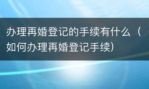 办理再婚登记的手续有什么（如何办理再婚登记手续）