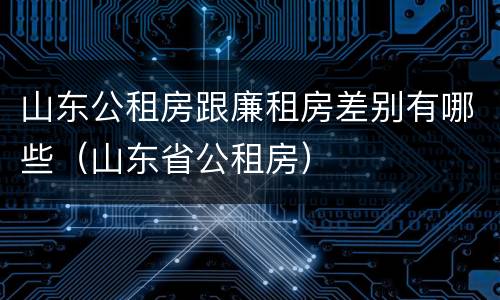 山东公租房跟廉租房差别有哪些（山东省公租房）