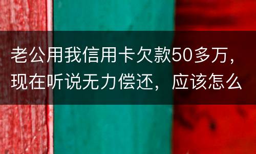 老公用我信用卡欠款50多万，现在听说无力偿还，应该怎么办