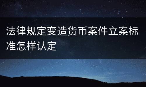 法律规定变造货币案件立案标准怎样认定