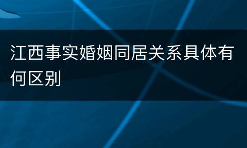 江西事实婚姻同居关系具体有何区别