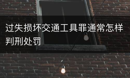 过失损坏交通工具罪通常怎样判刑处罚