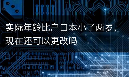 实际年龄比户口本小了两岁，现在还可以更改吗
