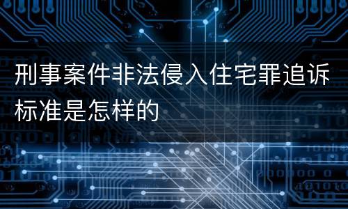 刑事案件非法侵入住宅罪追诉标准是怎样的