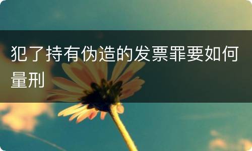 犯了持有伪造的发票罪要如何量刑