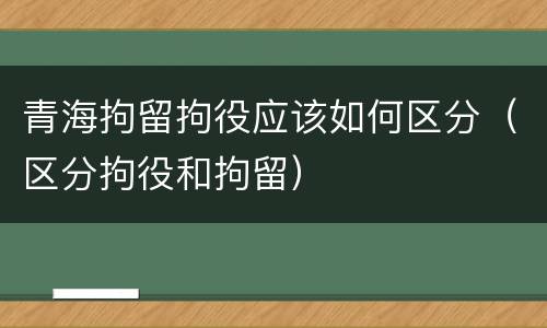 青海拘留拘役应该如何区分（区分拘役和拘留）