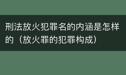 刑法放火犯罪名的内涵是怎样的（放火罪的犯罪构成）