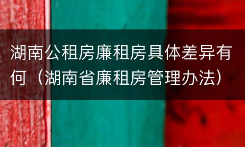 湖南公租房廉租房具体差异有何（湖南省廉租房管理办法）