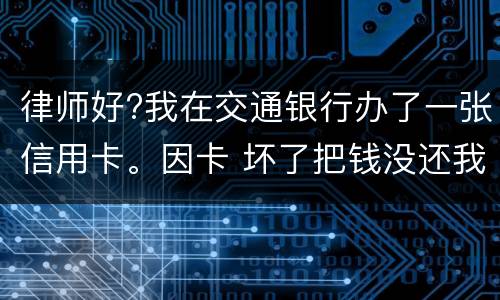 律师好?我在交通银行办了一张信用卡。因卡 坏了把钱没还我到人民银行查个人信息。欠