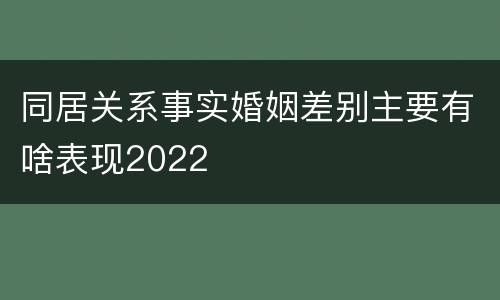 同居关系事实婚姻差别主要有啥表现2022