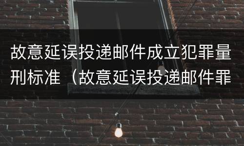 故意延误投递邮件成立犯罪量刑标准（故意延误投递邮件罪的立案标准）