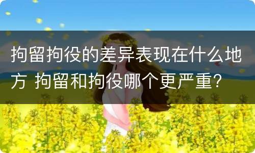 拘留拘役的差异表现在什么地方 拘留和拘役哪个更严重?