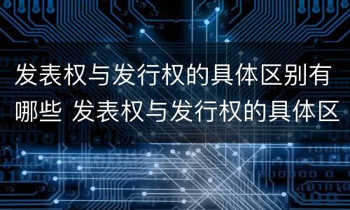 发表权与发行权的具体区别有哪些 发表权与发行权的具体区别有哪些方面