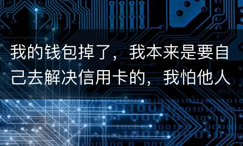 我的钱包掉了，我本来是要自己去解决信用卡的，我怕他人拿我的资料去解决信用卡